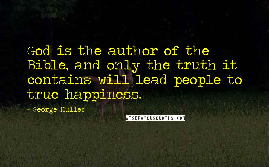 George Muller Quotes: God is the author of the Bible, and only the truth it contains will lead people to true happiness.