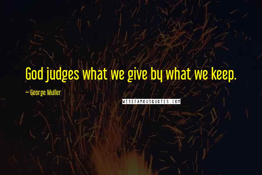 George Muller Quotes: God judges what we give by what we keep.
