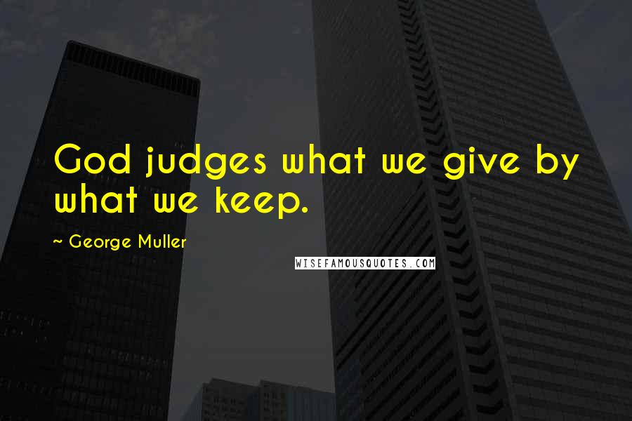 George Muller Quotes: God judges what we give by what we keep.