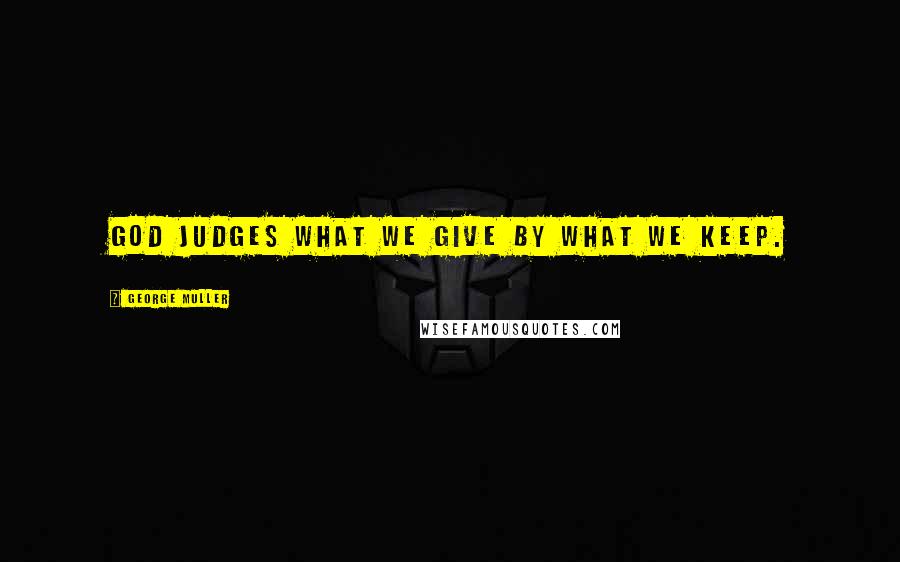 George Muller Quotes: God judges what we give by what we keep.