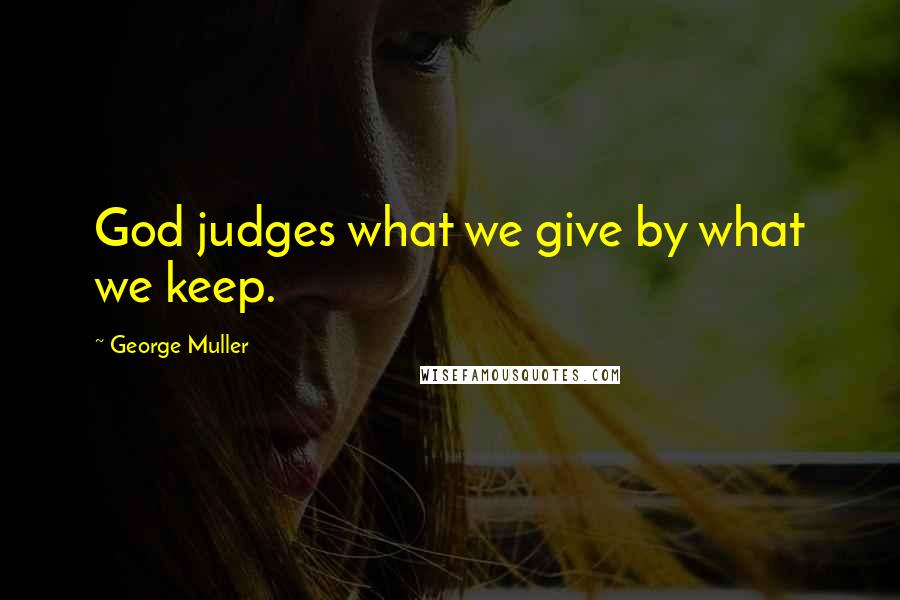 George Muller Quotes: God judges what we give by what we keep.