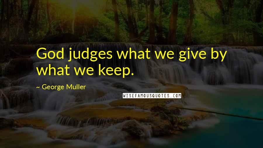 George Muller Quotes: God judges what we give by what we keep.