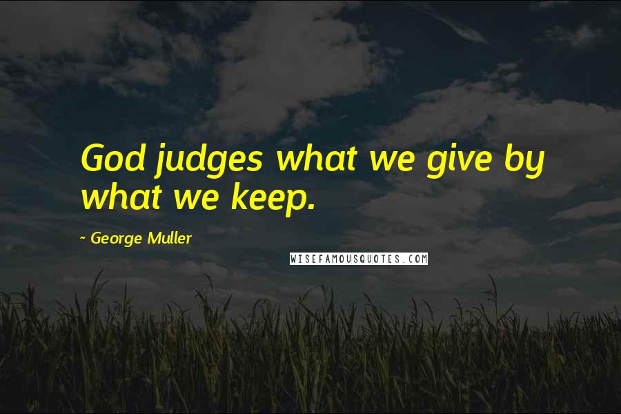 George Muller Quotes: God judges what we give by what we keep.