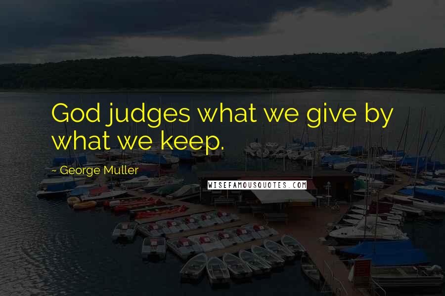 George Muller Quotes: God judges what we give by what we keep.