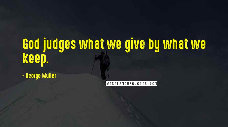George Muller Quotes: God judges what we give by what we keep.