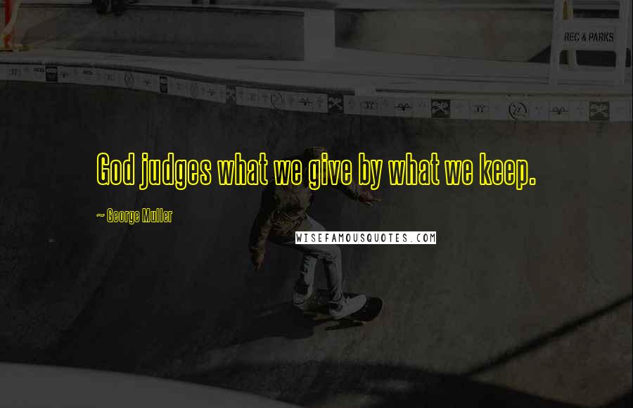 George Muller Quotes: God judges what we give by what we keep.