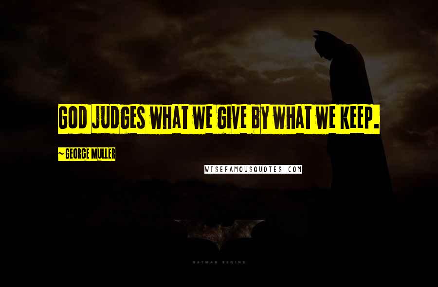 George Muller Quotes: God judges what we give by what we keep.