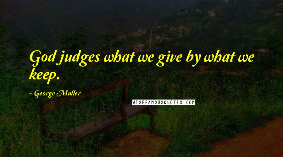 George Muller Quotes: God judges what we give by what we keep.