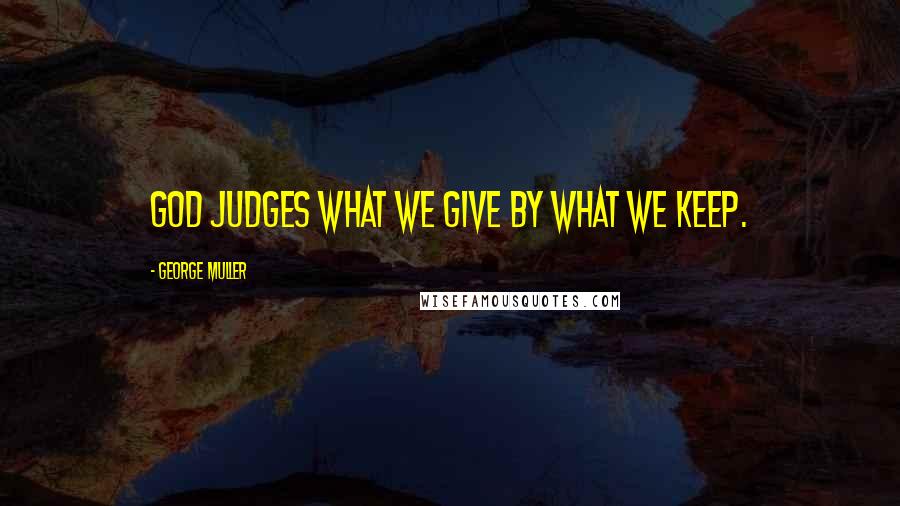 George Muller Quotes: God judges what we give by what we keep.
