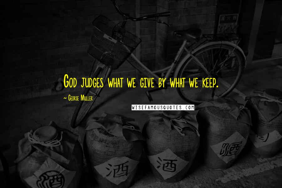 George Muller Quotes: God judges what we give by what we keep.
