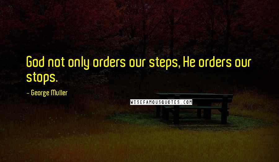 George Muller Quotes: God not only orders our steps, He orders our stops.