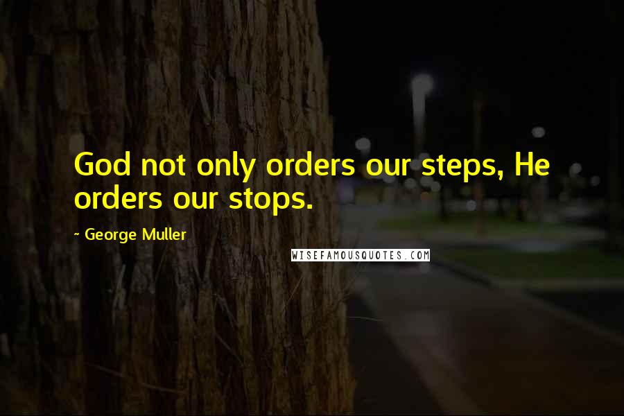 George Muller Quotes: God not only orders our steps, He orders our stops.
