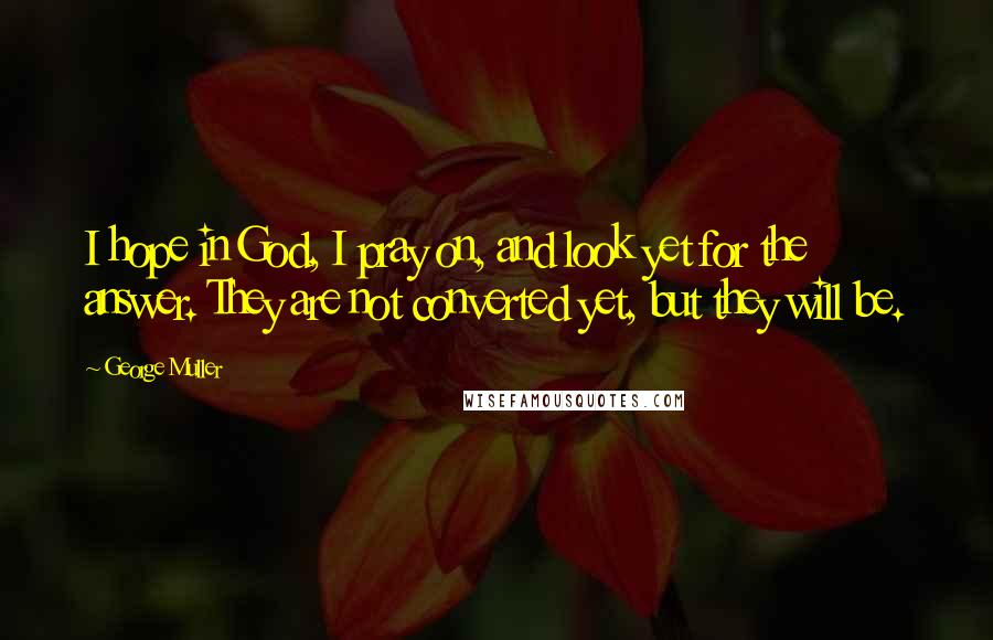 George Muller Quotes: I hope in God, I pray on, and look yet for the answer. They are not converted yet, but they will be.