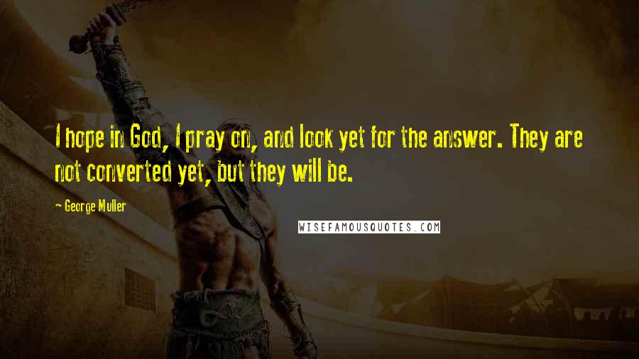 George Muller Quotes: I hope in God, I pray on, and look yet for the answer. They are not converted yet, but they will be.