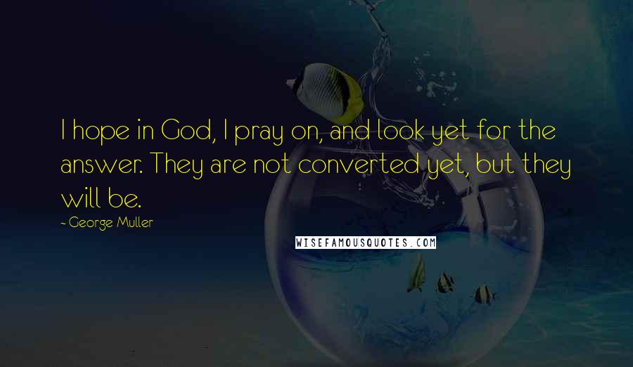 George Muller Quotes: I hope in God, I pray on, and look yet for the answer. They are not converted yet, but they will be.