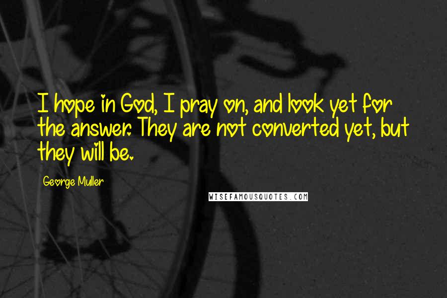 George Muller Quotes: I hope in God, I pray on, and look yet for the answer. They are not converted yet, but they will be.