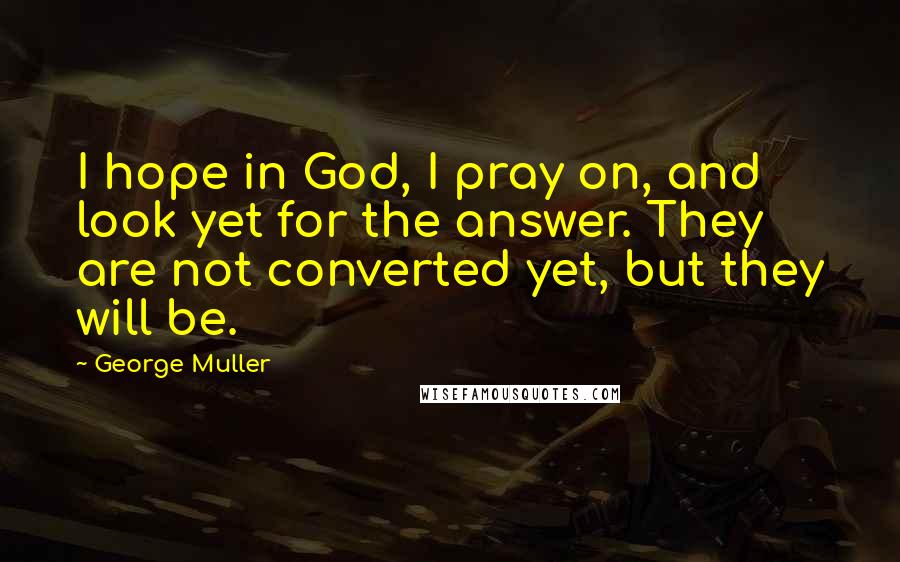 George Muller Quotes: I hope in God, I pray on, and look yet for the answer. They are not converted yet, but they will be.