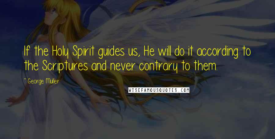 George Muller Quotes: If the Holy Spirit guides us, He will do it according to the Scriptures and never contrary to them.