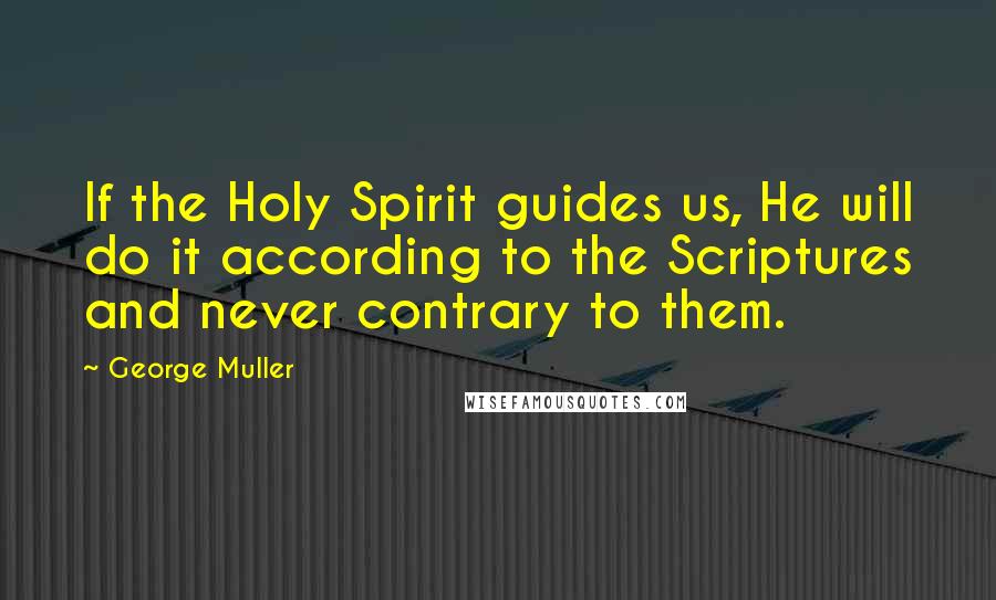 George Muller Quotes: If the Holy Spirit guides us, He will do it according to the Scriptures and never contrary to them.