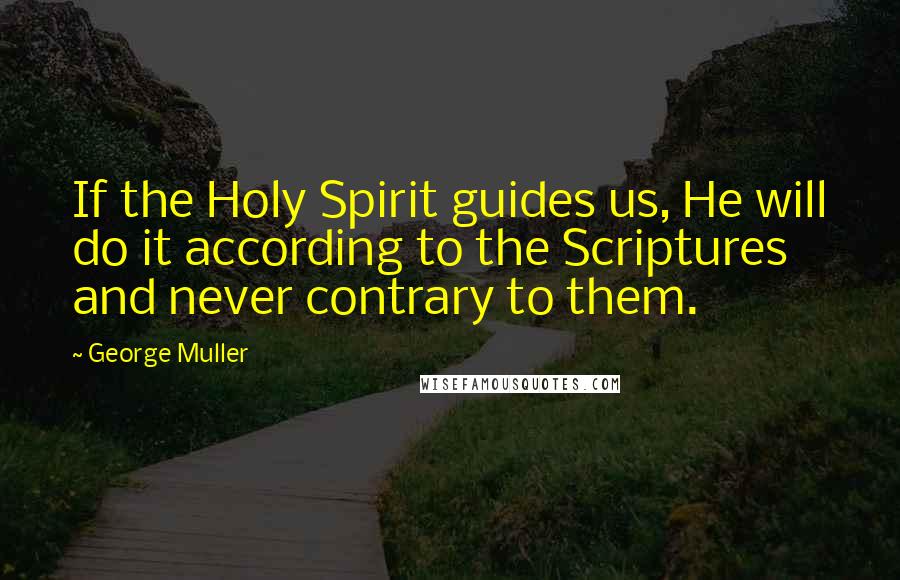 George Muller Quotes: If the Holy Spirit guides us, He will do it according to the Scriptures and never contrary to them.