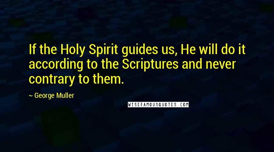 George Muller Quotes: If the Holy Spirit guides us, He will do it according to the Scriptures and never contrary to them.