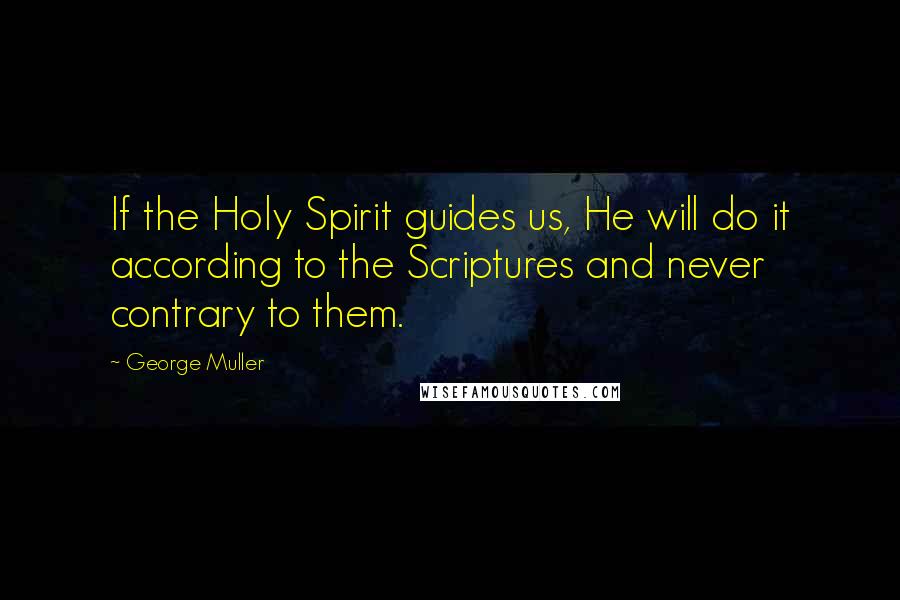 George Muller Quotes: If the Holy Spirit guides us, He will do it according to the Scriptures and never contrary to them.