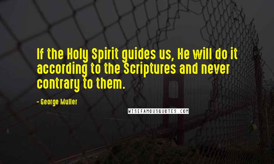 George Muller Quotes: If the Holy Spirit guides us, He will do it according to the Scriptures and never contrary to them.