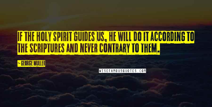 George Muller Quotes: If the Holy Spirit guides us, He will do it according to the Scriptures and never contrary to them.