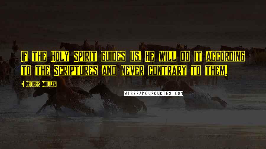 George Muller Quotes: If the Holy Spirit guides us, He will do it according to the Scriptures and never contrary to them.