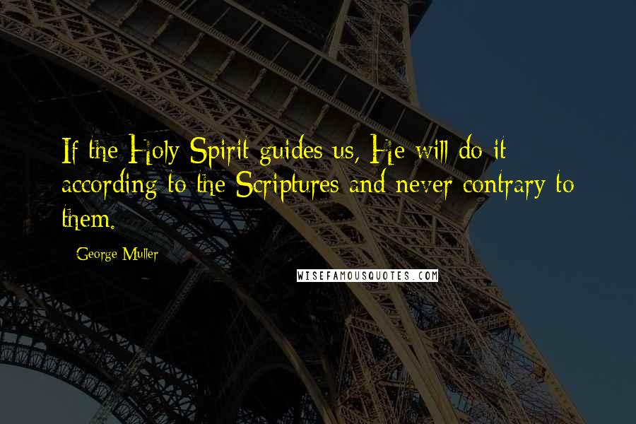 George Muller Quotes: If the Holy Spirit guides us, He will do it according to the Scriptures and never contrary to them.