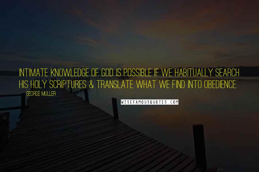 George Muller Quotes: Intimate knowledge of God is possible if we habitually search His Holy Scriptures & translate what we find into obedience.