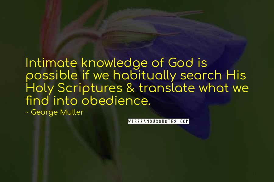 George Muller Quotes: Intimate knowledge of God is possible if we habitually search His Holy Scriptures & translate what we find into obedience.