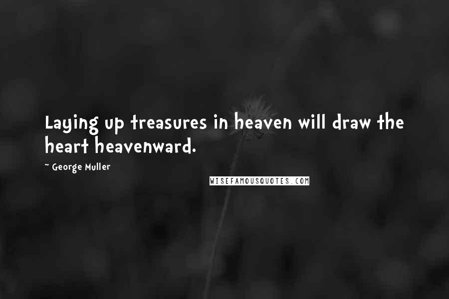 George Muller Quotes: Laying up treasures in heaven will draw the heart heavenward.