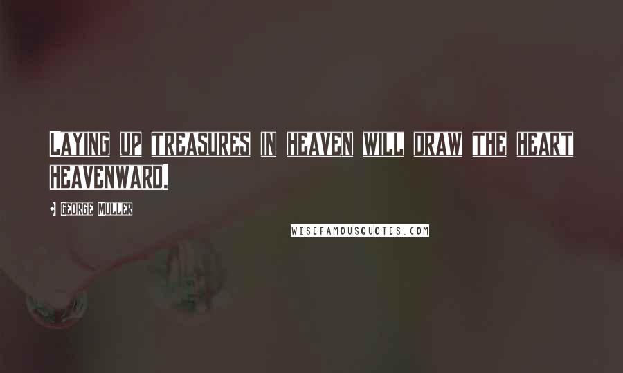 George Muller Quotes: Laying up treasures in heaven will draw the heart heavenward.