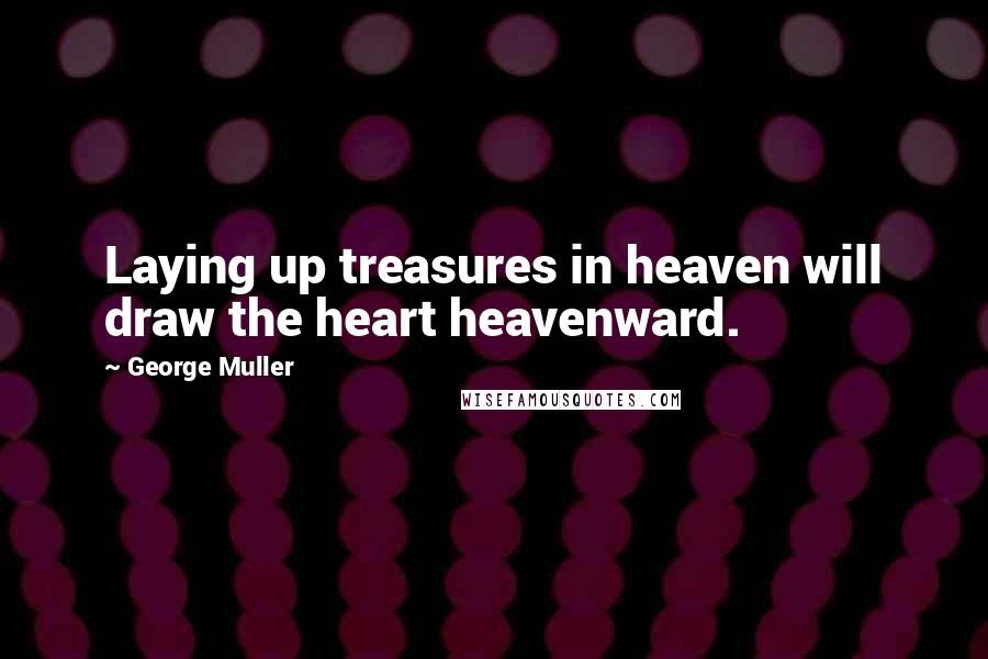George Muller Quotes: Laying up treasures in heaven will draw the heart heavenward.