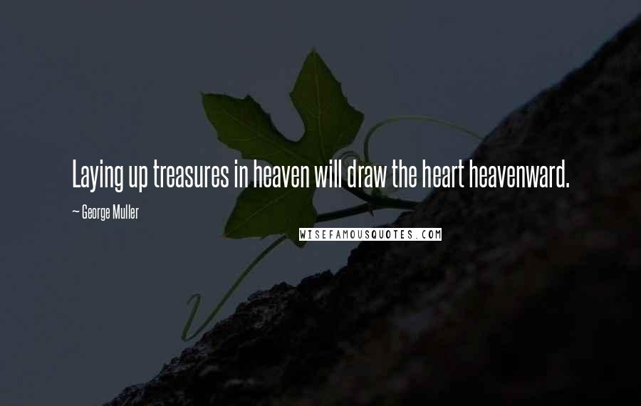 George Muller Quotes: Laying up treasures in heaven will draw the heart heavenward.