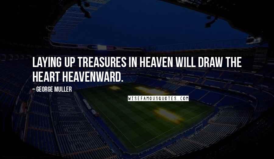 George Muller Quotes: Laying up treasures in heaven will draw the heart heavenward.