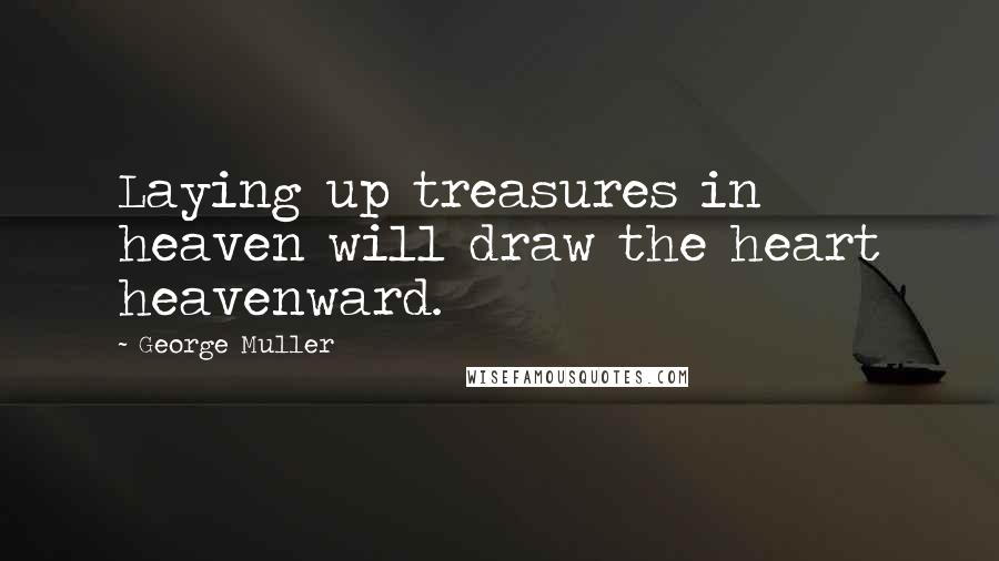 George Muller Quotes: Laying up treasures in heaven will draw the heart heavenward.