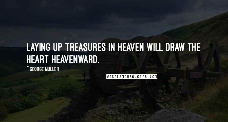 George Muller Quotes: Laying up treasures in heaven will draw the heart heavenward.