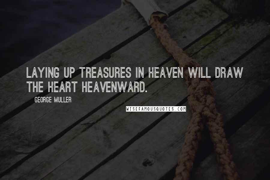 George Muller Quotes: Laying up treasures in heaven will draw the heart heavenward.
