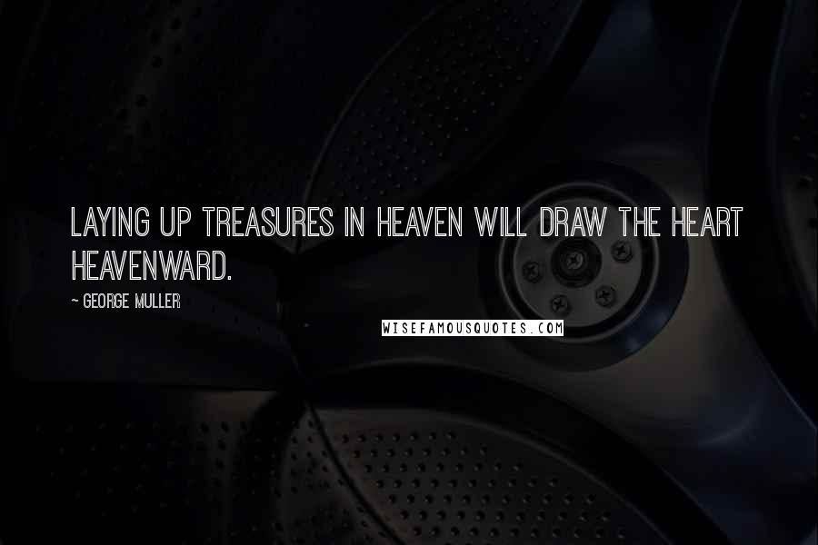 George Muller Quotes: Laying up treasures in heaven will draw the heart heavenward.