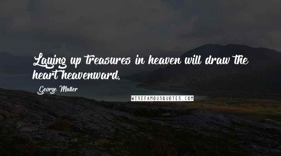 George Muller Quotes: Laying up treasures in heaven will draw the heart heavenward.