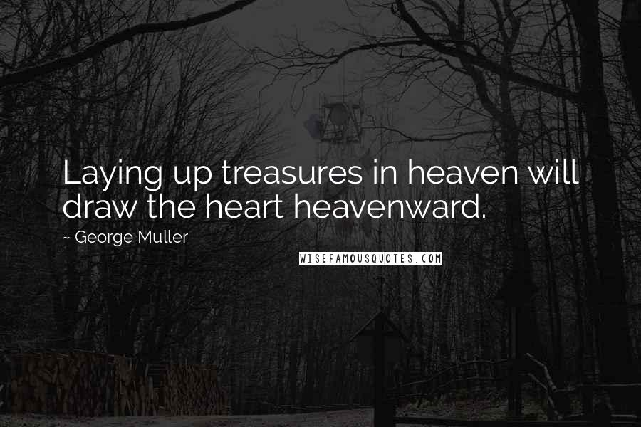 George Muller Quotes: Laying up treasures in heaven will draw the heart heavenward.