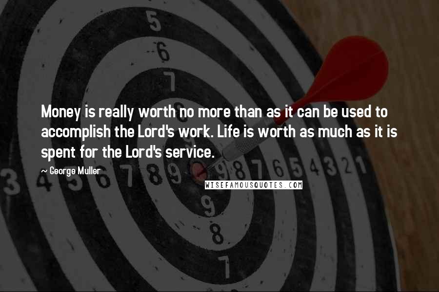 George Muller Quotes: Money is really worth no more than as it can be used to accomplish the Lord's work. Life is worth as much as it is spent for the Lord's service.