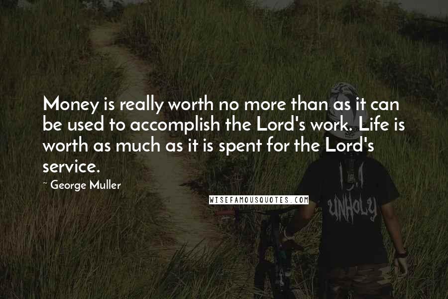 George Muller Quotes: Money is really worth no more than as it can be used to accomplish the Lord's work. Life is worth as much as it is spent for the Lord's service.