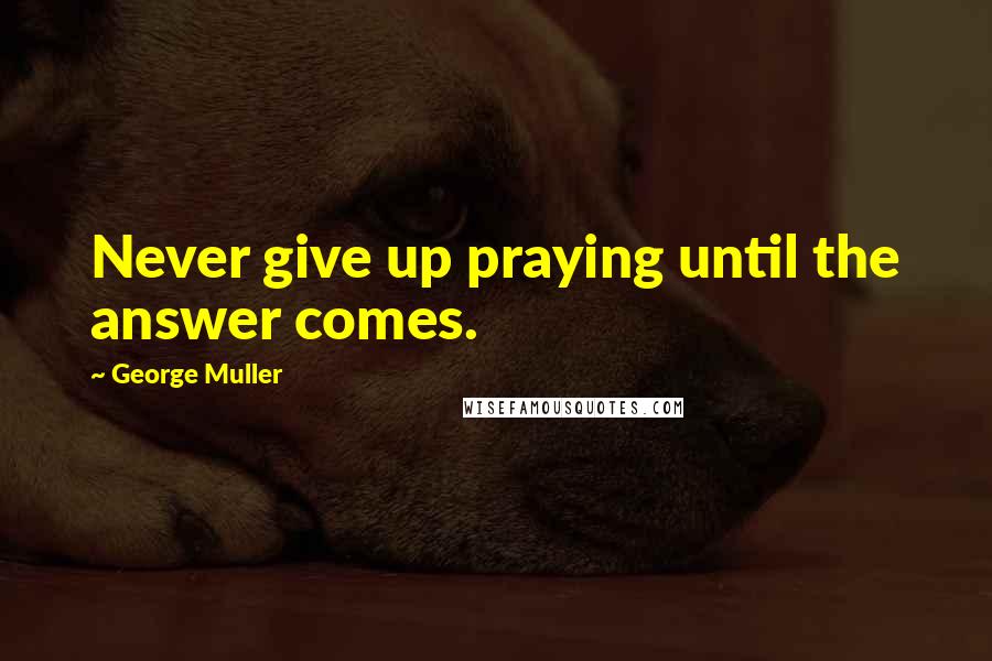 George Muller Quotes: Never give up praying until the answer comes.