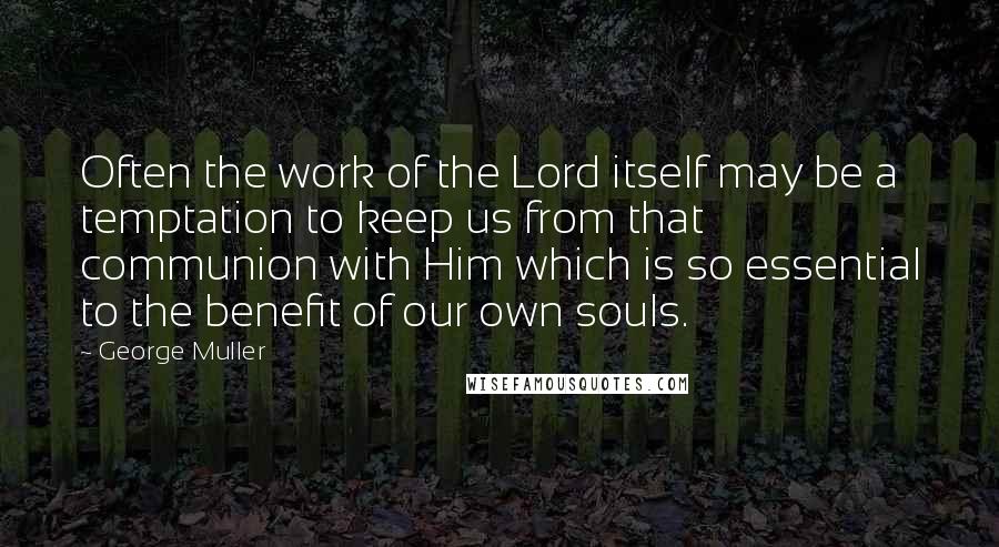 George Muller Quotes: Often the work of the Lord itself may be a temptation to keep us from that communion with Him which is so essential to the benefit of our own souls.