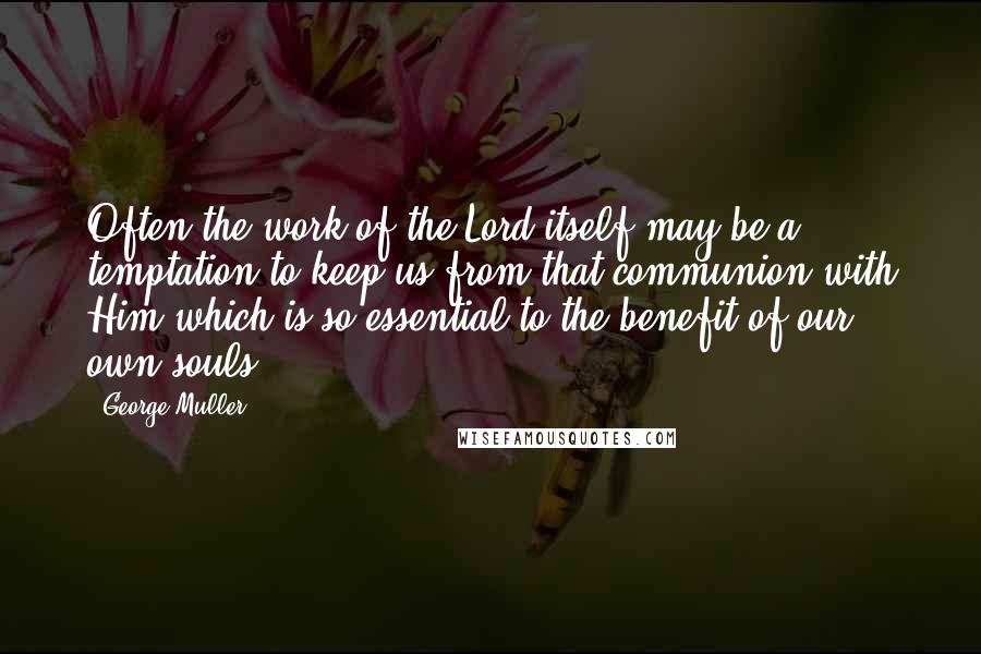 George Muller Quotes: Often the work of the Lord itself may be a temptation to keep us from that communion with Him which is so essential to the benefit of our own souls.