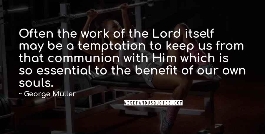 George Muller Quotes: Often the work of the Lord itself may be a temptation to keep us from that communion with Him which is so essential to the benefit of our own souls.