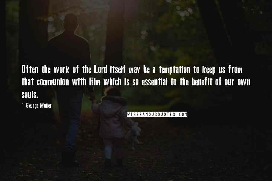 George Muller Quotes: Often the work of the Lord itself may be a temptation to keep us from that communion with Him which is so essential to the benefit of our own souls.